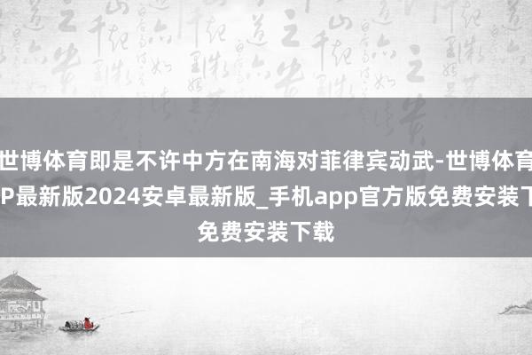 世博体育即是不许中方在南海对菲律宾动武-世博体育APP最新版2024安卓最新版_手机app官方版免费安装下载