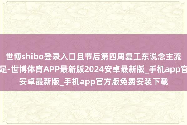 世博shibo登录入口且节后第四周复工东说念主流缺口仍未有彰着补足-世博体育APP最新版2024安卓最新版_手机app官方版免费安装下载