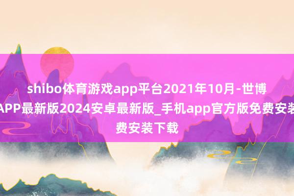 shibo体育游戏app平台　　2021年10月-世博体育APP最新版2024安卓最新版_手机app官方版免费安装下载
