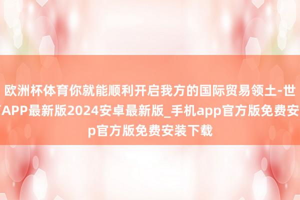 欧洲杯体育你就能顺利开启我方的国际贸易领土-世博体育APP最新版2024安卓最新版_手机app官方版免费安装下载