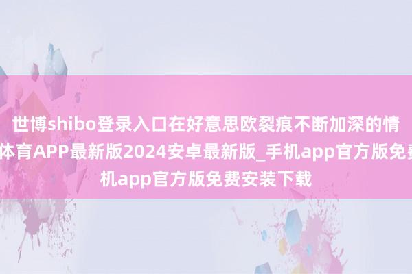世博shibo登录入口在好意思欧裂痕不断加深的情况下-世博体育APP最新版2024安卓最新版_手机app官方版免费安装下载