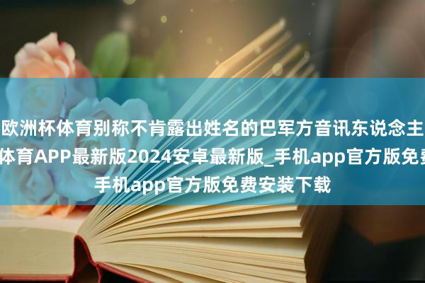 欧洲杯体育别称不肯露出姓名的巴军方音讯东说念主士称-世博体育APP最新版2024安卓最新版_手机app官方版免费安装下载