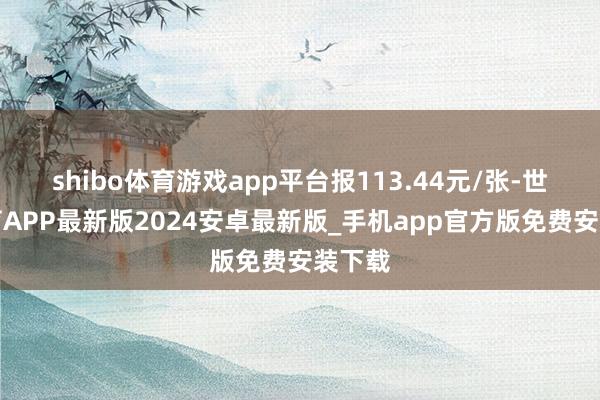shibo体育游戏app平台报113.44元/张-世博体育APP最新版2024安卓最新版_手机app官方版免费安装下载