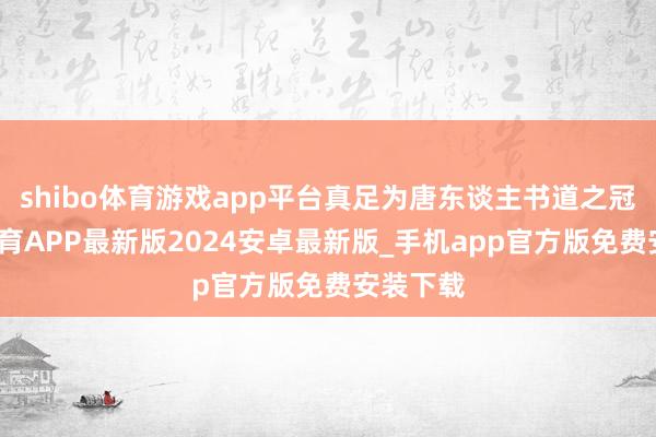 shibo体育游戏app平台真足为唐东谈主书道之冠-世博体育APP最新版2024安卓最新版_手机app官方版免费安装下载