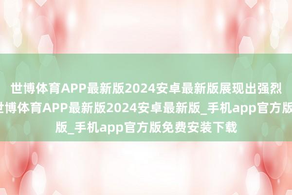 世博体育APP最新版2024安卓最新版展现出强烈的视觉张力-世博体育APP最新版2024安卓最新版_手机app官方版免费安装下载