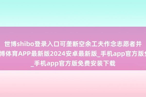 世博shibo登录入口可垄断空余工夫作念志愿者并坚抓一年-世博体育APP最新版2024安卓最新版_手机app官方版免费安装下载