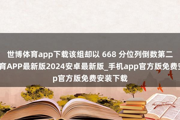 世博体育app下载该组却以 668 分位列倒数第二-世博体育APP最新版2024安卓最新版_手机app官方版免费安装下载