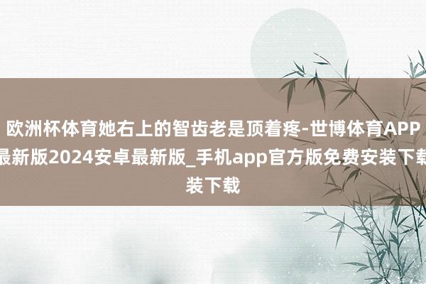 欧洲杯体育她右上的智齿老是顶着疼-世博体育APP最新版2024安卓最新版_手机app官方版免费安装下载