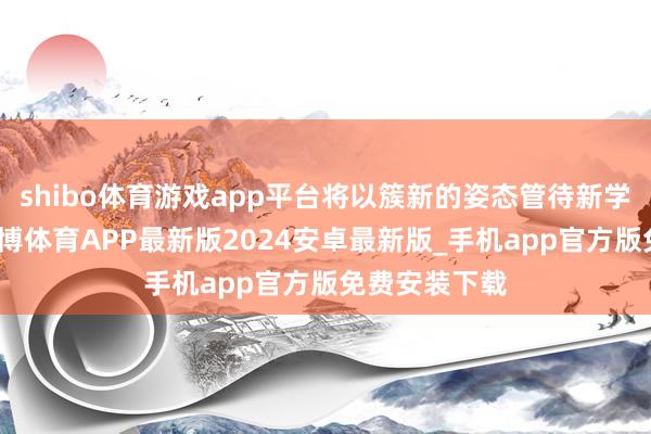 shibo体育游戏app平台将以簇新的姿态管待新学期的挑战-世博体育APP最新版2024安卓最新版_手机app官方版免费安装下载