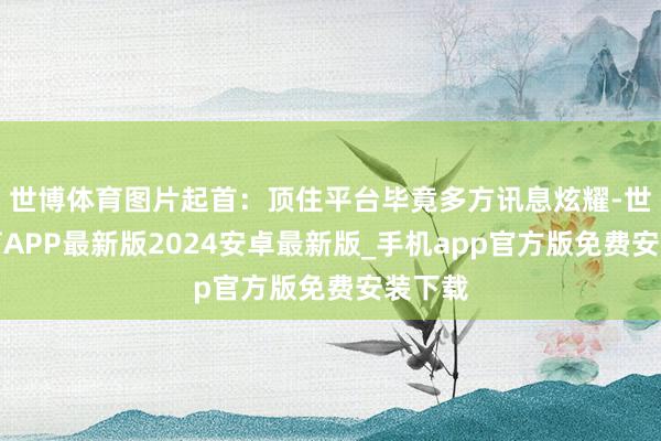世博体育图片起首：顶住平台毕竟多方讯息炫耀-世博体育APP最新版2024安卓最新版_手机app官方版免费安装下载