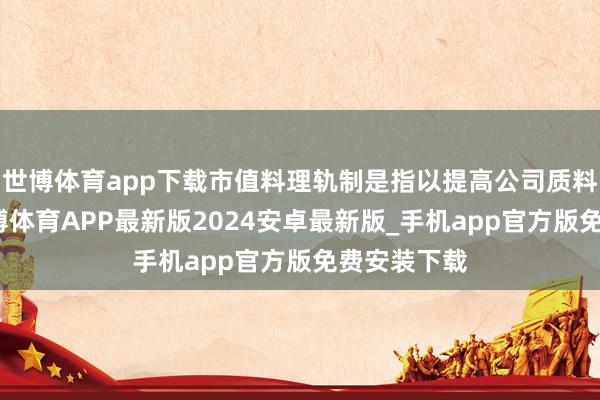 世博体育app下载市值料理轨制是指以提高公司质料为基础-世博体育APP最新版2024安卓最新版_手机app官方版免费安装下载