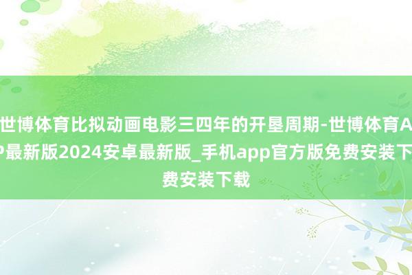 世博体育比拟动画电影三四年的开垦周期-世博体育APP最新版2024安卓最新版_手机app官方版免费安装下载