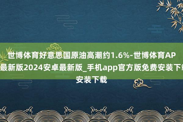 世博体育好意思国原油高潮约1.6%-世博体育APP最新版2024安卓最新版_手机app官方版免费安装下载