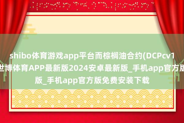 shibo体育游戏app平台而棕榈油合约(DCPcv1)微涨0.29%-世博体育APP最新版2024安卓最新版_手机app官方版免费安装下载