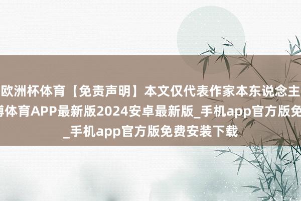欧洲杯体育【免责声明】本文仅代表作家本东说念主不雅点-世博体育APP最新版2024安卓最新版_手机app官方版免费安装下载
