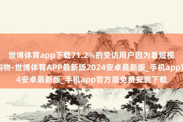世博体育app下载71.2%的受访用户因为看短视频和直播进行网上购物-世博体育APP最新版2024安卓最新版_手机app官方版免费安装下载