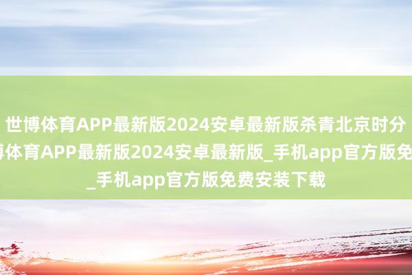 世博体育APP最新版2024安卓最新版杀青北京时分22:00-世博体育APP最新版2024安卓最新版_手机app官方版免费安装下载