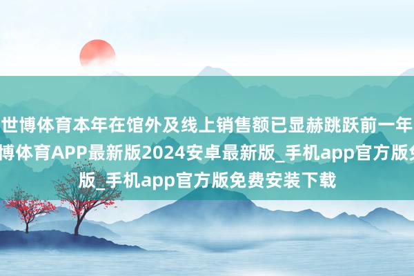 世博体育本年在馆外及线上销售额已显赫跳跃前一年全年总和-世博体育APP最新版2024安卓最新版_手机app官方版免费安装下载