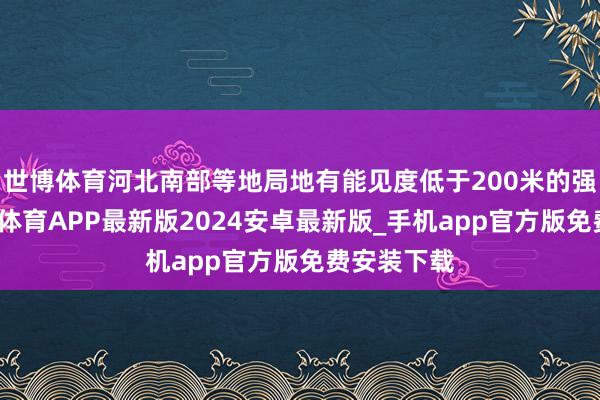 世博体育河北南部等地局地有能见度低于200米的强浓雾-世博体育APP最新版2024安卓最新版_手机app官方版免费安装下载