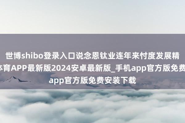 世博shibo登录入口说念恩钛业连年来忖度发展精湛-世博体育APP最新版2024安卓最新版_手机app官方版免费安装下载