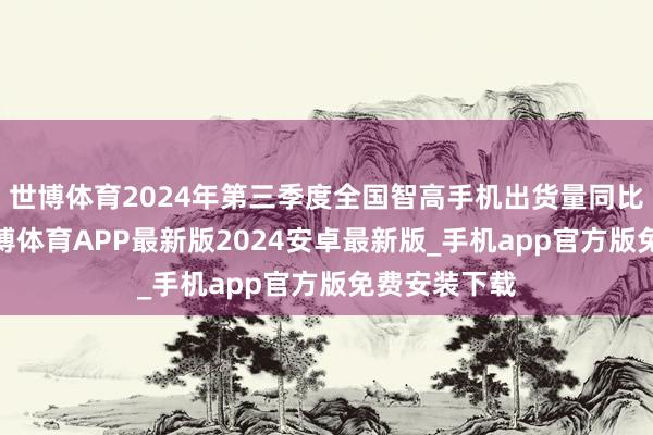 世博体育2024年第三季度全国智高手机出货量同比增长2%-世博体育APP最新版2024安卓最新版_手机app官方版免费安装下载