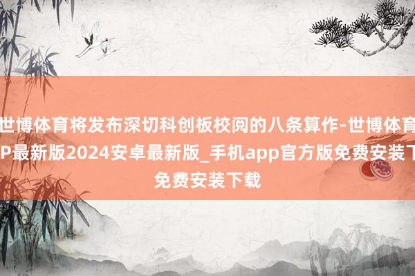 世博体育将发布深切科创板校阅的八条算作-世博体育APP最新版2024安卓最新版_手机app官方版免费安装下载
