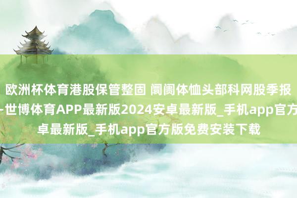 欧洲杯体育港股保管整固 阛阓体恤头部科网股季报发扬|港股在线-世博体育APP最新版2024安卓最新版_手机app官方版免费安装下载