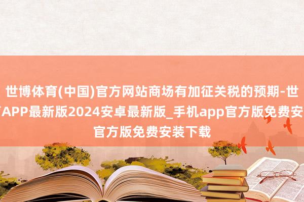 世博体育(中国)官方网站商场有加征关税的预期-世博体育APP最新版2024安卓最新版_手机app官方版免费安装下载