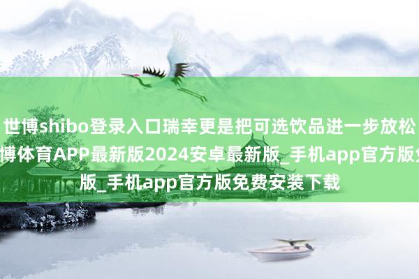 世博shibo登录入口瑞幸更是把可选饮品进一步放松到了 5 款-世博体育APP最新版2024安卓最新版_手机app官方版免费安装下载