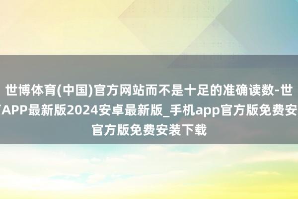 世博体育(中国)官方网站而不是十足的准确读数-世博体育APP最新版2024安卓最新版_手机app官方版免费安装下载