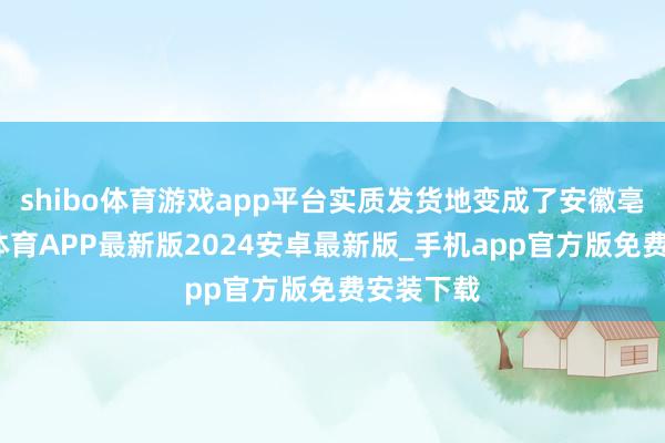 shibo体育游戏app平台实质发货地变成了安徽亳州-世博体育APP最新版2024安卓最新版_手机app官方版免费安装下载