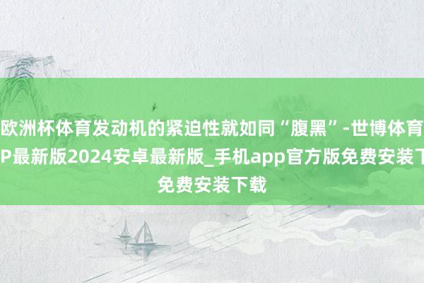 欧洲杯体育发动机的紧迫性就如同“腹黑”-世博体育APP最新版2024安卓最新版_手机app官方版免费安装下载