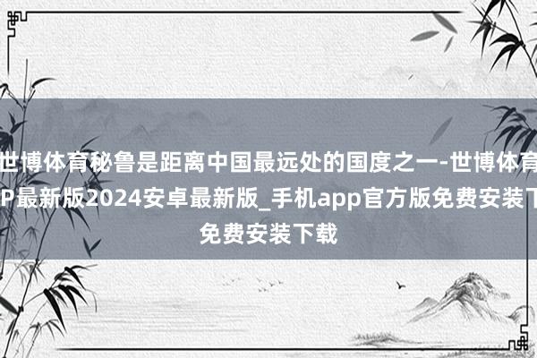 世博体育秘鲁是距离中国最远处的国度之一-世博体育APP最新版2024安卓最新版_手机app官方版免费安装下载