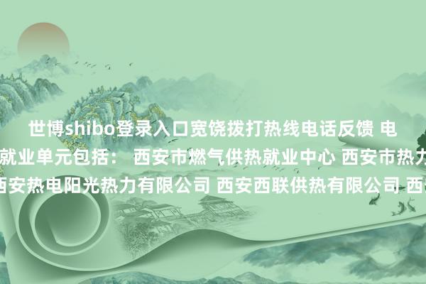 世博shibo登录入口宽饶拨打热线电话反馈 电话: 接听热线的热力就业单元包括: 西安市燃气供热就业中心 西安市热力集团有限背负公司 西安热电阳光热力有限公司 西安西联供热有限公司 西安东郊动力有限背负公司 西安高新区热力有限公司 西安曲江新区圣元热力有限公司 秦华热力集团 西安四联智能期间股份有限公司 西安瑞行汉城热力发展有限公司 华商报记者 荣玫秦华热力集团发布于:陕西省-世博体育APP最