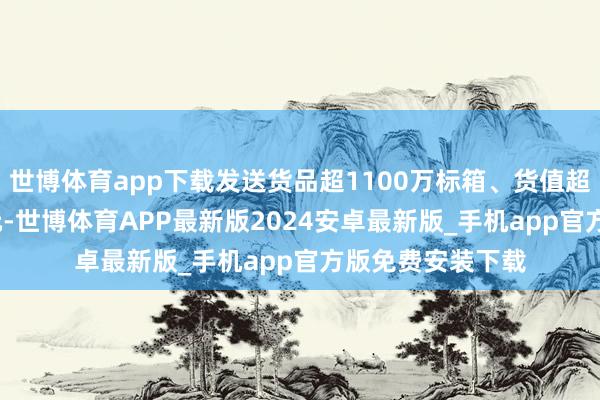 世博体育app下载发送货品超1100万标箱、货值超4200亿好意思元-世博体育APP最新版2024安卓最新版_手机app官方版免费安装下载