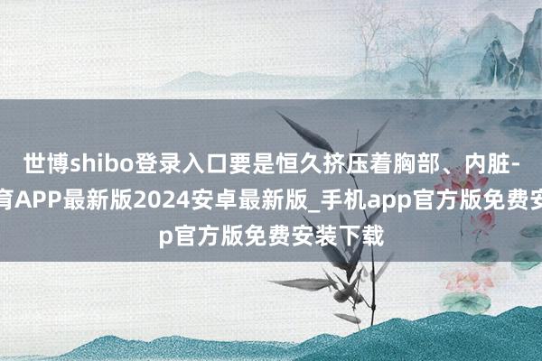世博shibo登录入口要是恒久挤压着胸部、内脏-世博体育APP最新版2024安卓最新版_手机app官方版免费安装下载