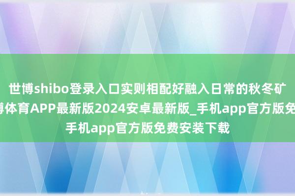 世博shibo登录入口实则相配好融入日常的秋冬矿藏单品-世博体育APP最新版2024安卓最新版_手机app官方版免费安装下载