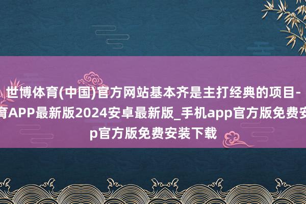 世博体育(中国)官方网站基本齐是主打经典的项目-世博体育APP最新版2024安卓最新版_手机app官方版免费安装下载