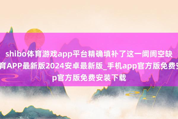 shibo体育游戏app平台精确填补了这一阛阓空缺-世博体育APP最新版2024安卓最新版_手机app官方版免费安装下载
