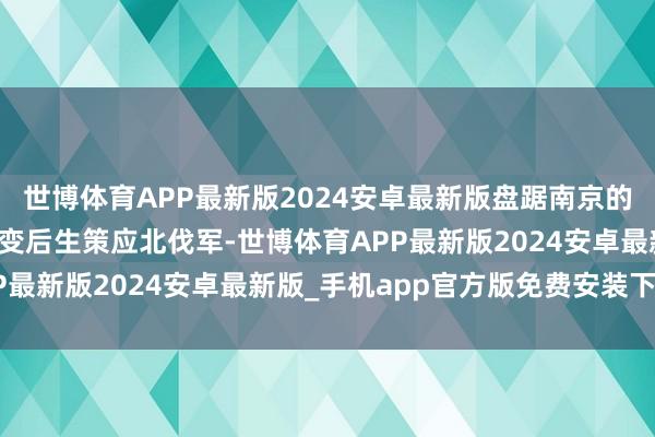 世博体育APP最新版2024安卓最新版盘踞南京的军阀势力为不容城内更变后生策应北伐军-世博体育APP最新版2024安卓最新版_手机app官方版免费安装下载