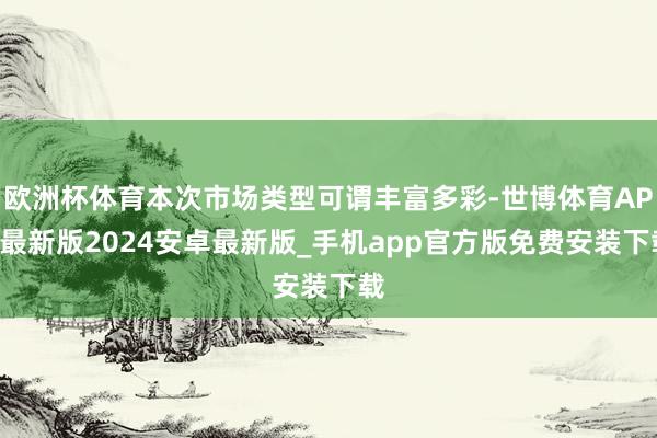 欧洲杯体育本次市场类型可谓丰富多彩-世博体育APP最新版2024安卓最新版_手机app官方版免费安装下载