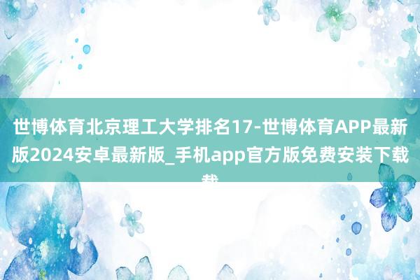 世博体育北京理工大学排名17-世博体育APP最新版2024安卓最新版_手机app官方版免费安装下载