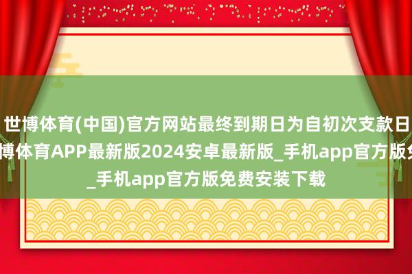 世博体育(中国)官方网站最终到期日为自初次支款日起计三年-世博体育APP最新版2024安卓最新版_手机app官方版免费安装下载