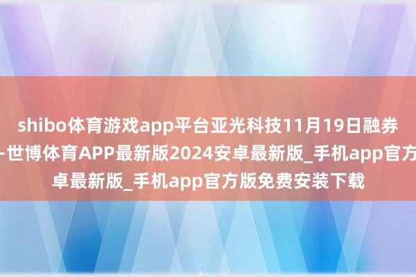 shibo体育游戏app平台亚光科技11月19日融券偿还2600.00股-世博体育APP最新版2024安卓最新版_手机app官方版免费安装下载