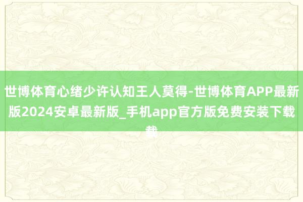 世博体育心绪少许认知王人莫得-世博体育APP最新版2024安卓最新版_手机app官方版免费安装下载