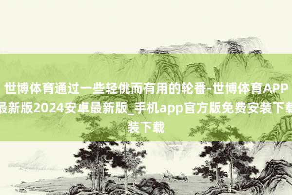 世博体育通过一些轻佻而有用的轮番-世博体育APP最新版2024安卓最新版_手机app官方版免费安装下载