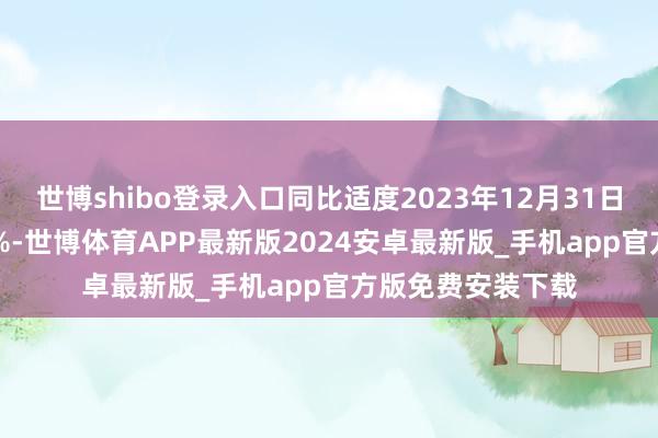 世博shibo登录入口同比适度2023年12月31日止年度下落44.1%-世博体育APP最新版2024安卓最新版_手机app官方版免费安装下载