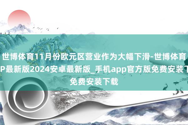 世博体育11月份欧元区营业作为大幅下滑-世博体育APP最新版2024安卓最新版_手机app官方版免费安装下载