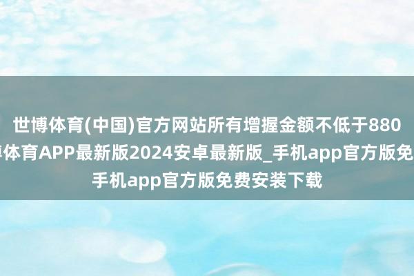 世博体育(中国)官方网站所有增握金额不低于8800万元-世博体育APP最新版2024安卓最新版_手机app官方版免费安装下载