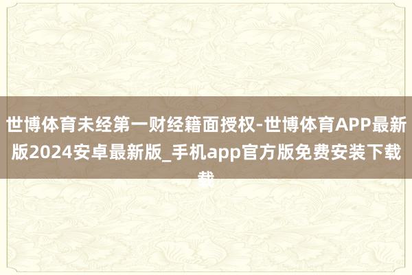 世博体育未经第一财经籍面授权-世博体育APP最新版2024安卓最新版_手机app官方版免费安装下载